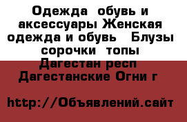 Одежда, обувь и аксессуары Женская одежда и обувь - Блузы, сорочки, топы. Дагестан респ.,Дагестанские Огни г.